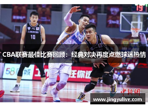 CBA联赛最佳比赛回顾:经典对决再度点燃球迷热情 CBA联赛最佳比赛回顾:经典对决再度点燃球迷热情