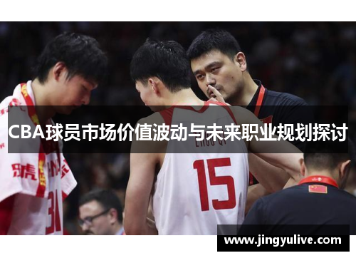 CBA球员市场价值波动与未来职业规划探讨 CBA球员市场价值波动与未来职业规划探讨
