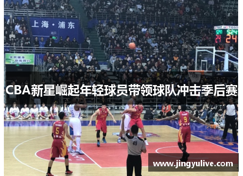 CBA新星崛起年轻球员带领球队冲击季后赛 CBA新星崛起年轻球员带领球队冲击季后赛