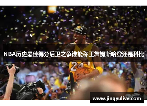 NBA历史最佳得分后卫之争谁能称王詹姆斯哈登还是科比 NBA历史最佳得分后卫之争谁能称王詹姆斯哈登还是科比
