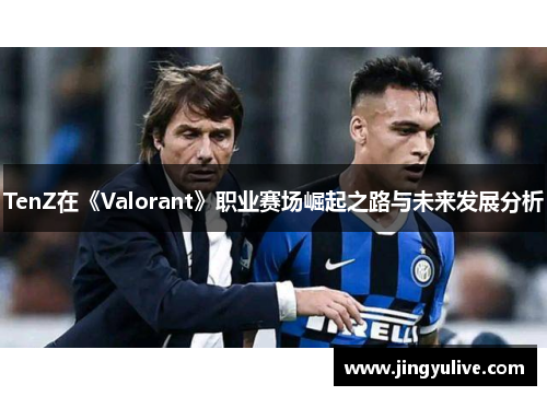 TenZ在《Valorant》职业赛场崛起之路与未来发展分析