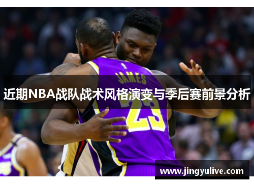 近期NBA战队战术风格演变与季后赛前景分析 近期NBA战队战术风格演变与季后赛前景分析
