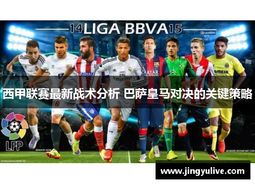 西甲联赛最新战术分析 巴萨皇马对决的关键策略 西甲联赛最新战术分析 巴萨皇马对决的关键策略