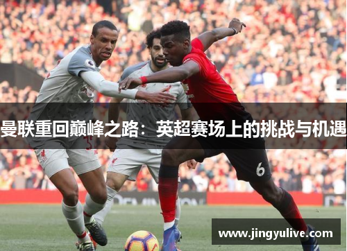 曼联重回巅峰之路:英超赛场上的挑战与机遇 曼联重回巅峰之路:英超赛场上的挑战与机遇