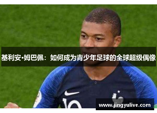 基利安·姆巴佩:如何成为青少年足球的全球超级偶像 基利安·姆巴佩:如何成为青少年足球的全球超级偶像