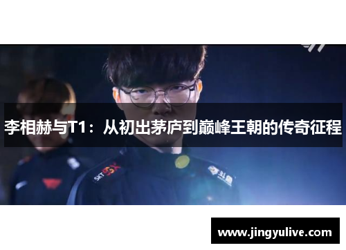 李相赫与T1：从初出茅庐到巅峰王朝的传奇征程