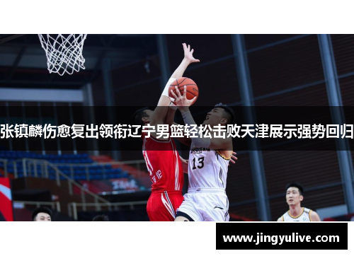 张镇麟伤愈复出领衔辽宁男篮轻松击败天津展示强势回归