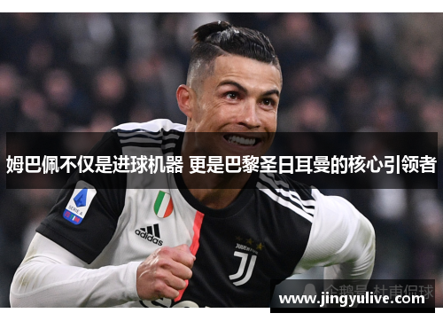 姆巴佩不仅是进球机器 更是巴黎圣日耳曼的核心引领者 姆巴佩不仅是进球机器 更是巴黎圣日耳曼的核心引领者