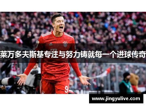 莱万多夫斯基专注与努力铸就每一个进球传奇 莱万多夫斯基专注与努力铸就每一个进球传奇