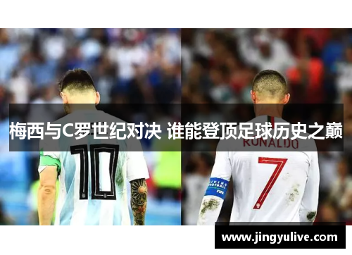 梅西与C罗世纪对决 谁能登顶足球历史之巅 梅西与C罗世纪对决 谁能登顶足球历史之巅