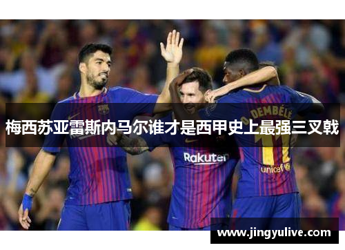 梅西苏亚雷斯内马尔谁才是西甲史上最强三叉戟