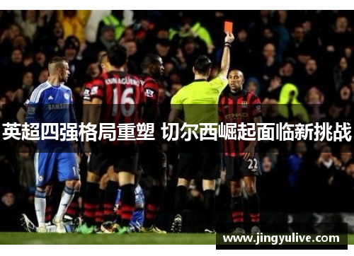 英超四强格局重塑 切尔西崛起面临新挑战 英超四强格局重塑 切尔西崛起面临新挑战