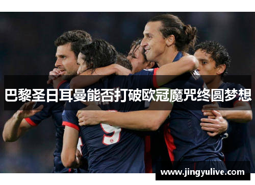 巴黎圣日耳曼能否打破欧冠魔咒终圆梦想 巴黎圣日耳曼能否打破欧冠魔咒终圆梦想