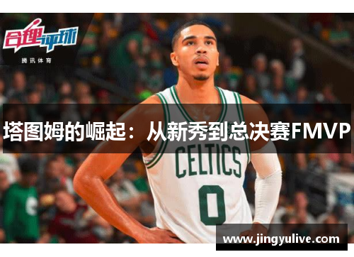 塔图姆的崛起:从新秀到总决赛FMVP 塔图姆的崛起:从新秀到总决赛FMVP