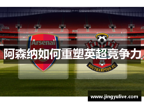 阿森纳如何重塑英超竞争力 阿森纳如何重塑英超竞争力
