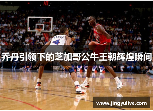 乔丹引领下的芝加哥公牛王朝辉煌瞬间 乔丹引领下的芝加哥公牛王朝辉煌瞬间