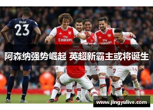 阿森纳强势崛起 英超新霸主或将诞生 阿森纳强势崛起 英超新霸主或将诞生