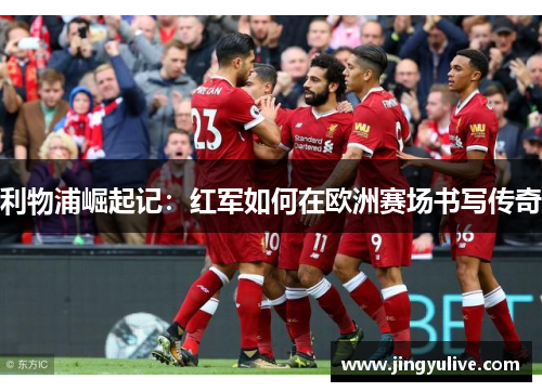利物浦崛起记:红军如何在欧洲赛场书写传奇 利物浦崛起记:红军如何在欧洲赛场书写传奇