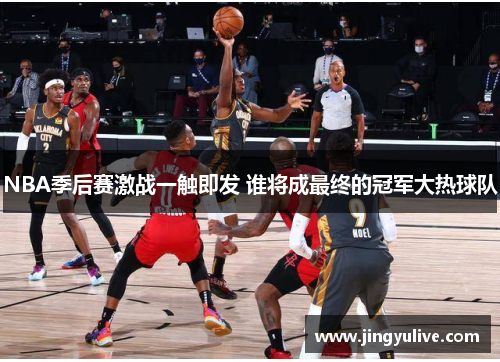 NBA季后赛激战一触即发 谁将成最终的冠军大热球队 NBA季后赛激战一触即发 谁将成最终的冠军大热球队