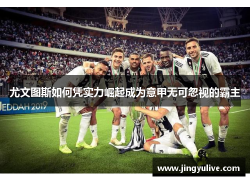 尤文图斯如何凭实力崛起成为意甲无可忽视的霸主