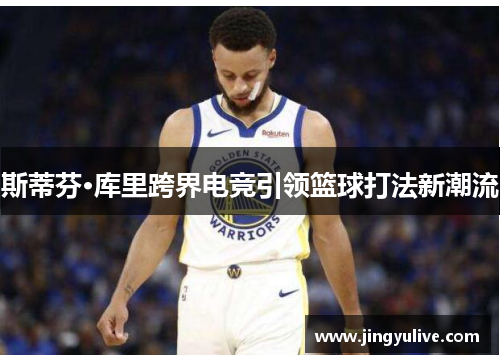 斯蒂芬·库里跨界电竞引领篮球打法新潮流 斯蒂芬·库里跨界电竞引领篮球打法新潮流