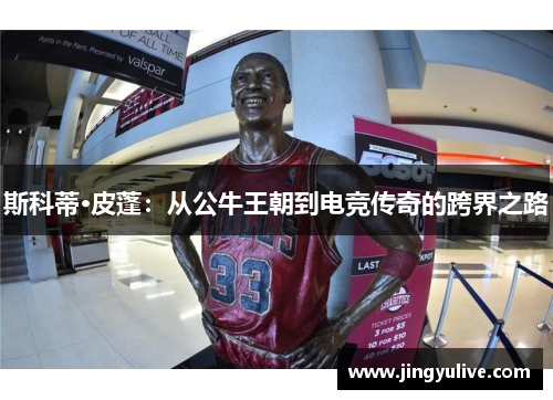 斯科蒂·皮蓬:从公牛王朝到电竞传奇的跨界之路 斯科蒂·皮蓬:从公牛王朝到电竞传奇的跨界之路