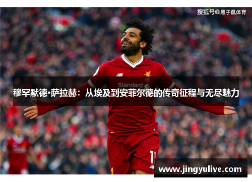 穆罕默德·萨拉赫:从埃及到安菲尔德的传奇征程与无尽魅力 穆罕默德·萨拉赫:从埃及到安菲尔德的传奇征程与无尽魅力