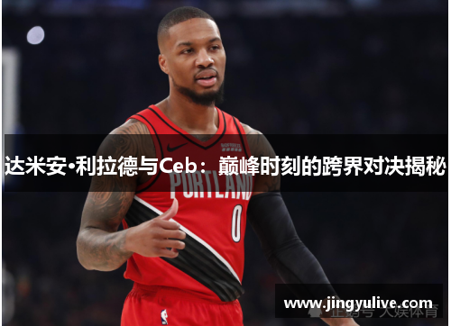 达米安·利拉德与Ceb:巅峰时刻的跨界对决揭秘 达米安·利拉德与Ceb:巅峰时刻的跨界对决揭秘