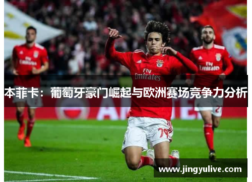 本菲卡:葡萄牙豪门崛起与欧洲赛场竞争力分析 本菲卡:葡萄牙豪门崛起与欧洲赛场竞争力分析