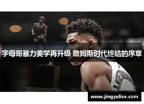 字母哥暴力美学再升级 詹姆斯时代终结的序章 字母哥暴力美学再升级 詹姆斯时代终结的序章