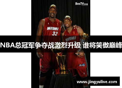 NBA总冠军争夺战激烈升级 谁将笑傲巅峰 NBA总冠军争夺战激烈升级 谁将笑傲巅峰