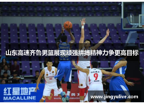 山东高速齐鲁男篮展现顽强拼搏精神力争更高目标 山东高速齐鲁男篮展现顽强拼搏精神力争更高目标