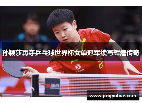 孙颖莎再夺乒乓球世界杯女单冠军续写辉煌传奇 孙颖莎再夺乒乓球世界杯女单冠军续写辉煌传奇