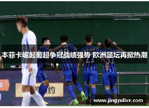 本菲卡崛起葡超争冠战绩强势 欧洲足坛再掀热潮 本菲卡崛起葡超争冠战绩强势 欧洲足坛再掀热潮