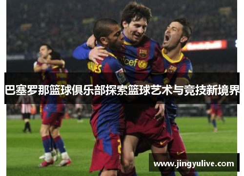 巴塞罗那篮球俱乐部探索篮球艺术与竞技新境界 巴塞罗那篮球俱乐部探索篮球艺术与竞技新境界