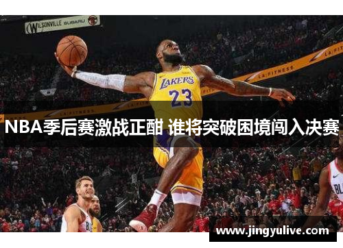 NBA季后赛激战正酣 谁将突破困境闯入决赛 NBA季后赛激战正酣 谁将突破困境闯入决赛
