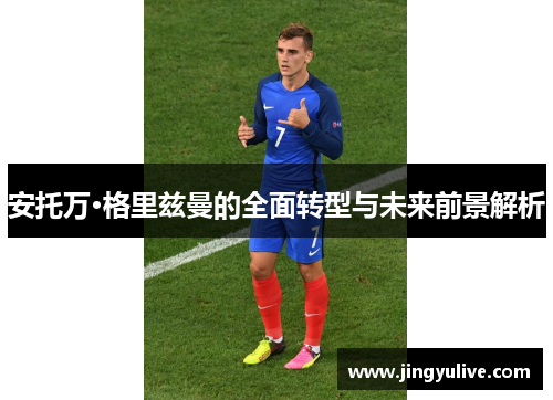 安托万·格里兹曼的全面转型与未来前景解析