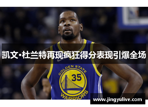 凯文·杜兰特再现疯狂得分表现引爆全场