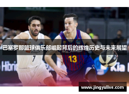 巴塞罗那篮球俱乐部崛起背后的辉煌历史与未来展望 巴塞罗那篮球俱乐部崛起背后的辉煌历史与未来展望