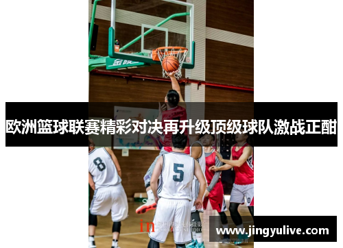 欧洲篮球联赛精彩对决再升级顶级球队激战正酣 欧洲篮球联赛精彩对决再升级顶级球队激战正酣