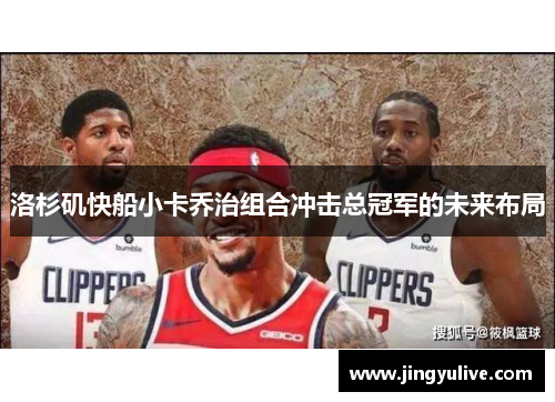 洛杉矶快船小卡乔治组合冲击总冠军的未来布局 洛杉矶快船小卡乔治组合冲击总冠军的未来布局