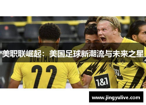 美职联崛起:美国足球新潮流与未来之星 美职联崛起:美国足球新潮流与未来之星