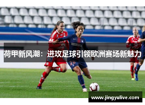 荷甲新风潮:进攻足球引领欧洲赛场新魅力 荷甲新风潮:进攻足球引领欧洲赛场新魅力