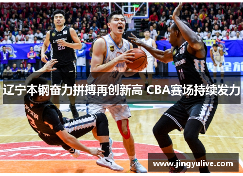 辽宁本钢奋力拼搏再创新高 CBA赛场持续发力 辽宁本钢奋力拼搏再创新高 CBA赛场持续发力