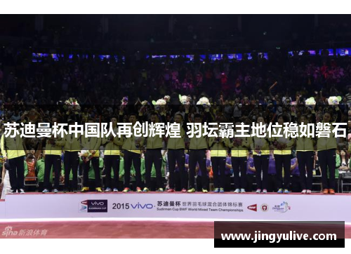 苏迪曼杯中国队再创辉煌 羽坛霸主地位稳如磐石 苏迪曼杯中国队再创辉煌 羽坛霸主地位稳如磐石