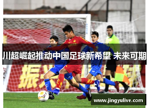 川超崛起推动中国足球新希望 未来可期