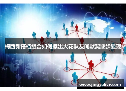 梅西新搭档组合如何擦出火花队友间默契逐步显现 梅西新搭档组合如何擦出火花队友间默契逐步显现