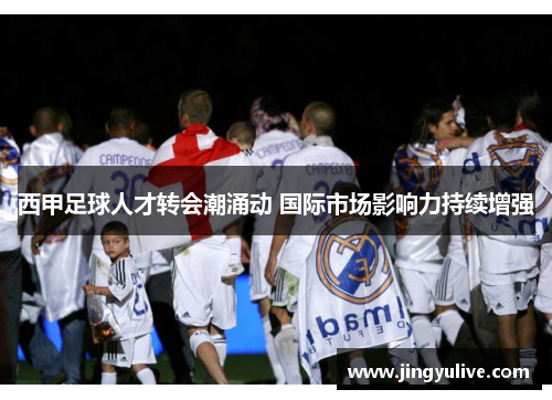 西甲足球人才转会潮涌动 国际市场影响力持续增强 西甲足球人才转会潮涌动 国际市场影响力持续增强