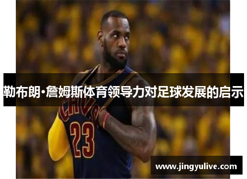 勒布朗·詹姆斯体育领导力对足球发展的启示