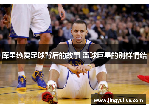 库里热爱足球背后的故事 篮球巨星的别样情结 库里热爱足球背后的故事 篮球巨星的别样情结